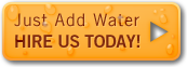 Just Add Water - Hire Us Today